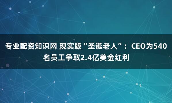 专业配资知识网 现实版“圣诞老人”：CEO为540名员工争取2.4亿美金红利