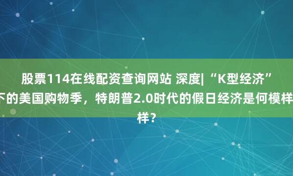 股票114在线配资查询网站 深度| “K型经济”下的美国购物季，特朗普2.0时代的假日经济是何模样？