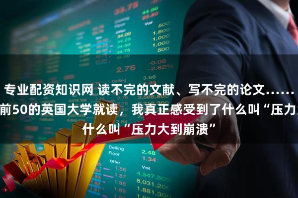 专业配资知识网 读不完的文献、写不完的论文……在QS排名前50的英国大学就读，我真正感受到了什么叫“压力大到崩溃”