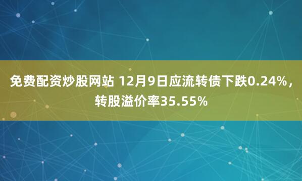 免费配资炒股网站 12月9日应流转债下跌0.24%，转股溢价率35.55%