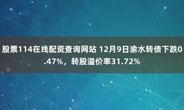 股票114在线配资查询网站 12月9日渝水转债下跌0.47%，转股溢价率31.72%