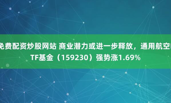免费配资炒股网站 商业潜力或进一步释放，通用航空ETF基金（159230）强势涨1.69%
