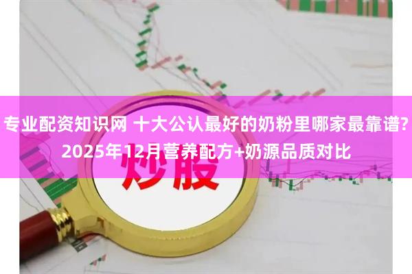 专业配资知识网 十大公认最好的奶粉里哪家最靠谱?2025年12月营养配方+奶源品质对比