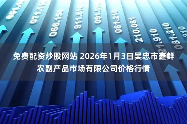 免费配资炒股网站 2026年1月3日吴忠市鑫鲜农副产品市场有限公司价格行情