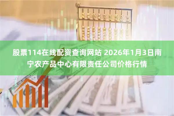 股票114在线配资查询网站 2026年1月3日南宁农产品中心有限责任公司价格行情