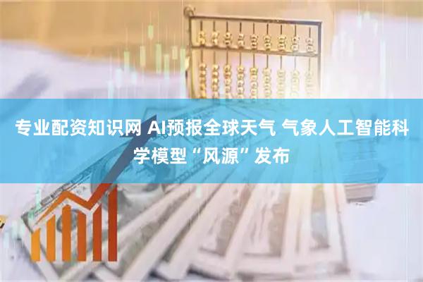 专业配资知识网 AI预报全球天气 气象人工智能科学模型“风源”发布