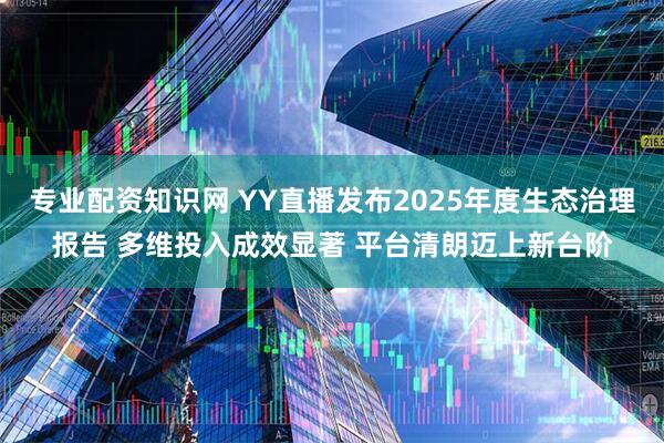 专业配资知识网 YY直播发布2025年度生态治理报告 多维投入成效显著 平台清朗迈上新台阶