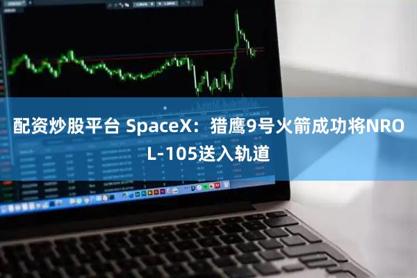 配资炒股平台 SpaceX：猎鹰9号火箭成功将NROL-105送入轨道