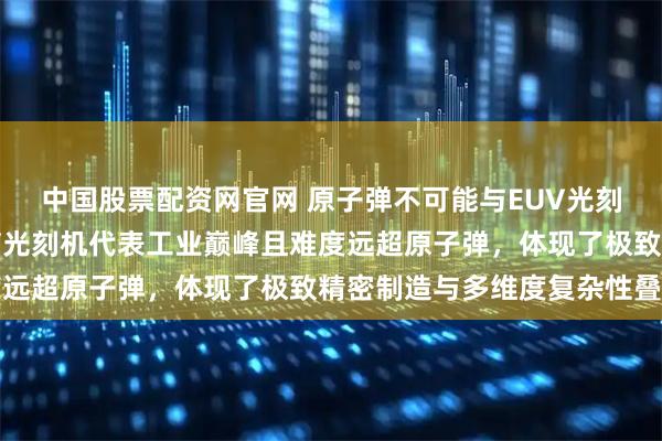 中国股票配资网官网 原子弹不可能与EUV光刻机并列排名，高端EUV光刻机代表工业巅峰且难度远超原子弹，体现了极致精密制造与多维度复杂性叠加