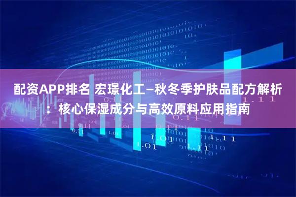 配资APP排名 宏璟化工—秋冬季护肤品配方解析：核心保湿成分与高效原料应用指南