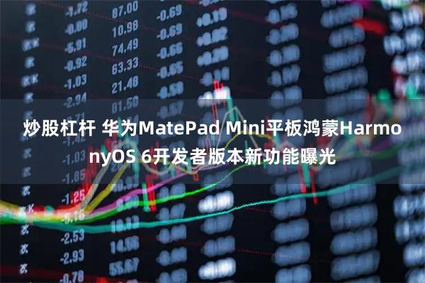 炒股杠杆 华为MatePad Mini平板鸿蒙HarmonyOS 6开发者版本新功能曝光