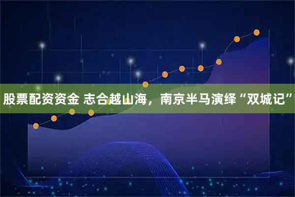 股票配资资金 志合越山海，南京半马演绎“双城记”