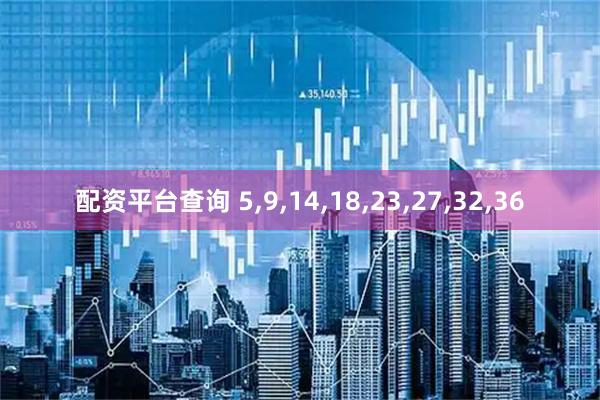 配资平台查询 5,9,14,18,23,27,32,36