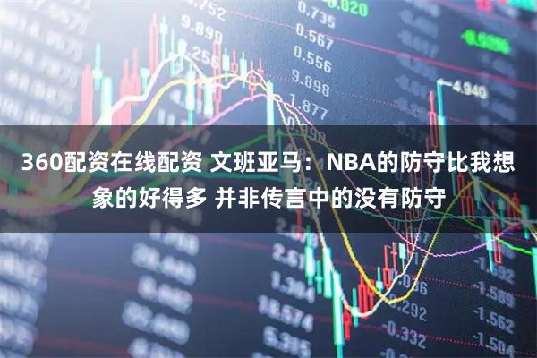 360配资在线配资 文班亚马：NBA的防守比我想象的好得多 并非传言中的没有防守
