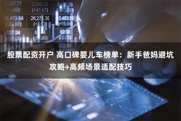 股票配资开户 高口碑婴儿车榜单：新手爸妈避坑攻略+高频场景适配技巧