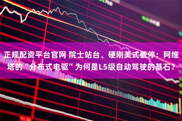 正规配资平台官网 院士站台、硬刚美式截停：阿维塔的“分布式电驱”为何是L5级自动驾驶的基石？