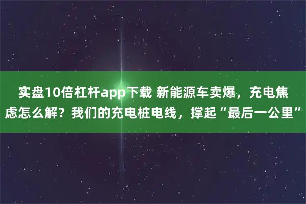 实盘10倍杠杆app下载 新能源车卖爆，充电焦虑怎么解？我们的充电桩电线，撑起“最后一公里”
