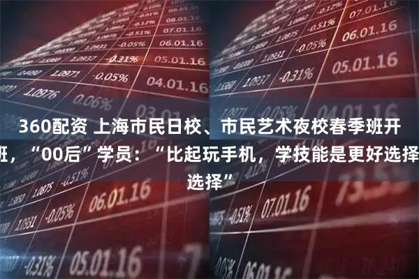 360配资 上海市民日校、市民艺术夜校春季班开班，“00后”学员：“比起玩手机，学技能是更好选择”