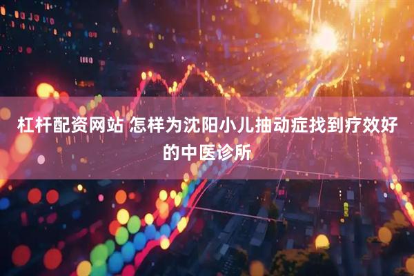 杠杆配资网站 怎样为沈阳小儿抽动症找到疗效好的中医诊所