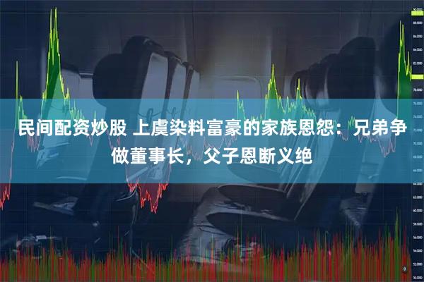 民间配资炒股 上虞染料富豪的家族恩怨：兄弟争做董事长，父子恩断义绝