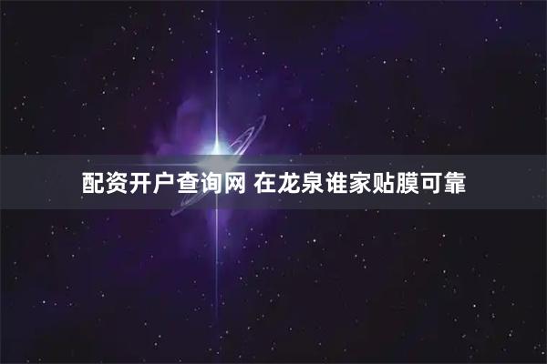 配资开户查询网 在龙泉谁家贴膜可靠
