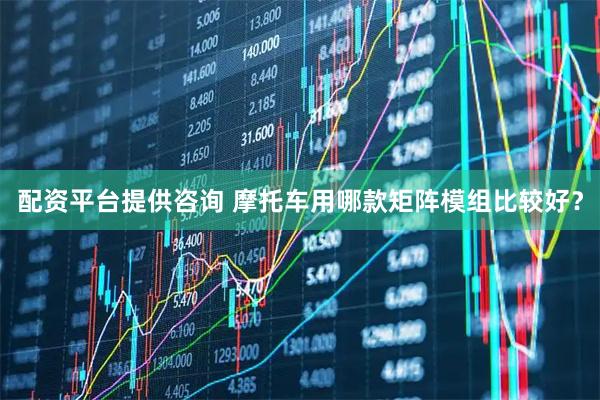 配资平台提供咨询 摩托车用哪款矩阵模组比较好？