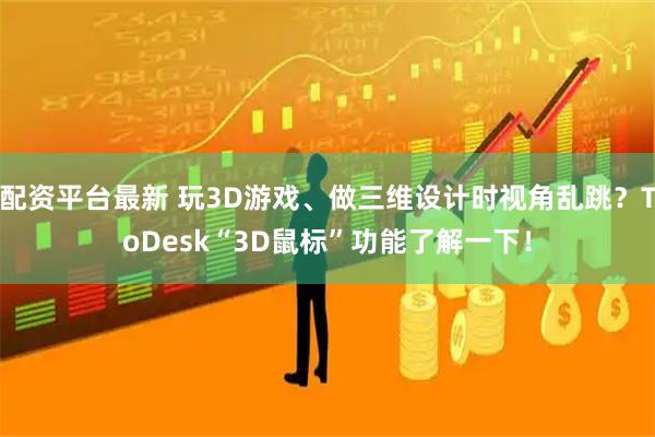 配资平台最新 玩3D游戏、做三维设计时视角乱跳？ToDesk“3D鼠标”功能了解一下！
