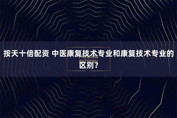 按天十倍配资 中医康复技术专业和康复技术专业的区别？