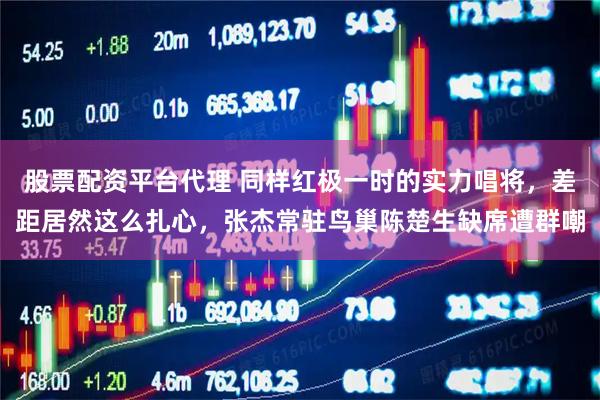 股票配资平台代理 同样红极一时的实力唱将，差距居然这么扎心，张杰常驻鸟巢陈楚生缺席遭群嘲