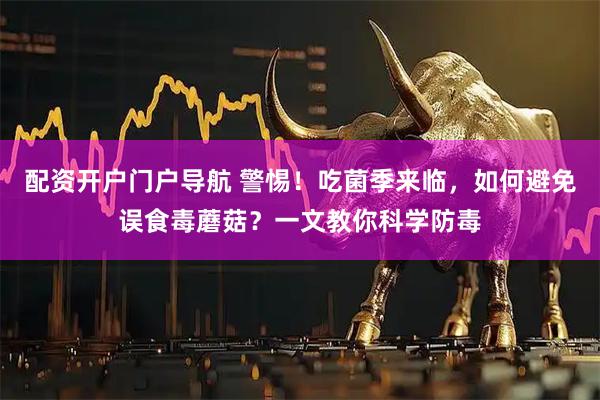 配资开户门户导航 警惕！吃菌季来临，如何避免误食毒蘑菇？一文教你科学防毒