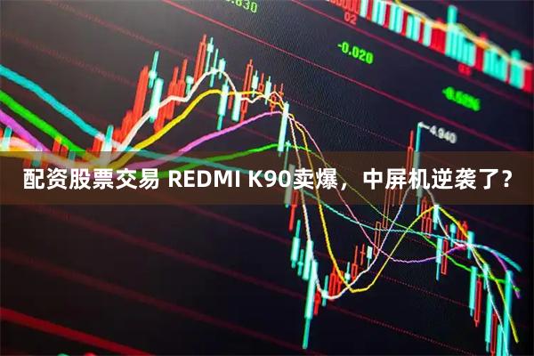 配资股票交易 REDMI K90卖爆，中屏机逆袭了？