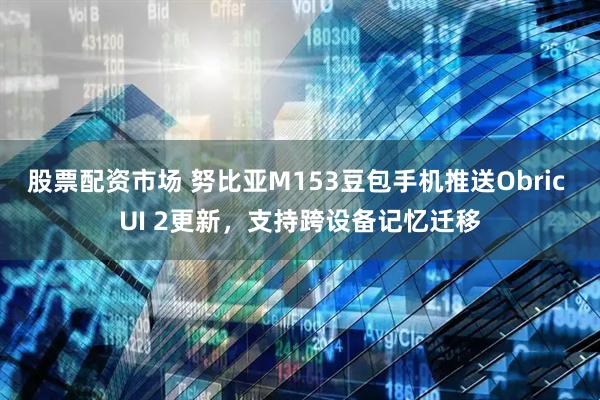 股票配资市场 努比亚M153豆包手机推送Obric UI 2更新，支持跨设备记忆迁移