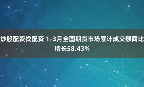 炒股配资找配资 1-3月全国期货市场累计成交额同比增长58.43%
