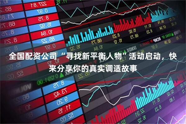 全国配资公司 “寻找新平衡人物”活动启动，快来分享你的真实调适故事