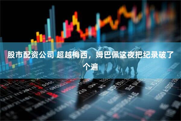股市配资公司 超越梅西，姆巴佩这夜把纪录破了个遍