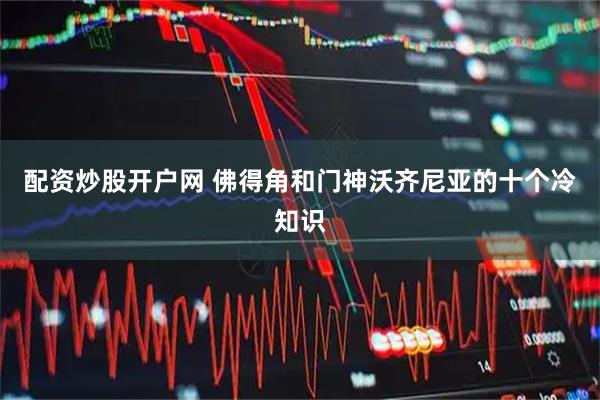 配资炒股开户网 佛得角和门神沃齐尼亚的十个冷知识