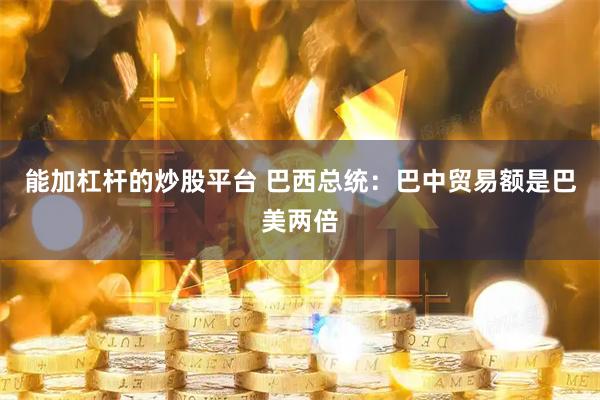 能加杠杆的炒股平台 巴西总统：巴中贸易额是巴美两倍