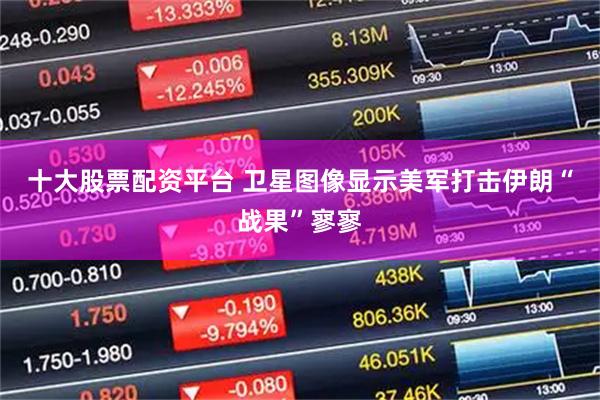 十大股票配资平台 卫星图像显示美军打击伊朗“战果”寥寥