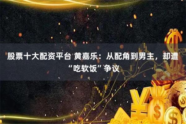 股票十大配资平台 黄嘉乐：从配角到男主，却遭“吃软饭”争议