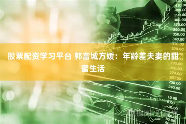 股票配资学习平台 郭富城方媛：年龄差夫妻的甜蜜生活