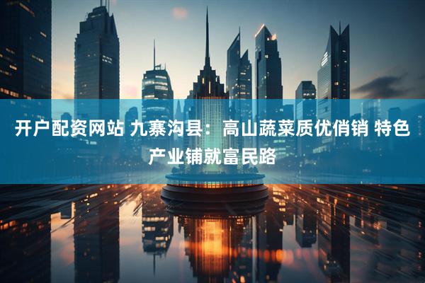 开户配资网站 九寨沟县：高山蔬菜质优俏销 特色产业铺就富民路