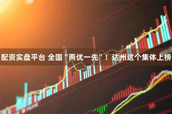 配资实盘平台 全国“两优一先”！达州这个集体上榜