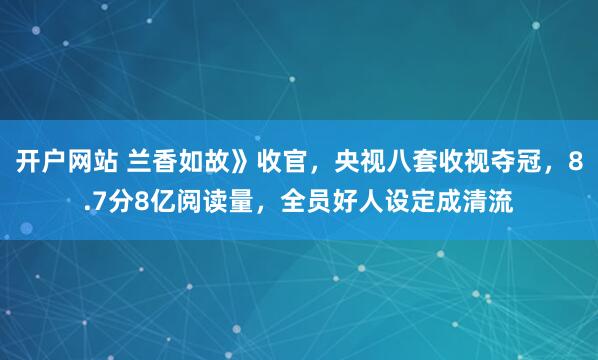 开户网站 兰香如故》收官，央视八套收视夺冠，8.7分8亿阅读量，全员好人设定成清流